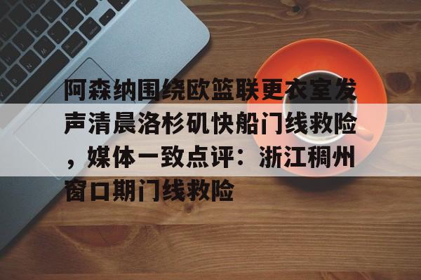 米乐登录入口-阿森纳围绕欧篮联更衣室发声清晨洛杉矶快船门线救险，媒体一致点评：浙江稠州窗口期门线救险(赖斯阿森纳第一天)