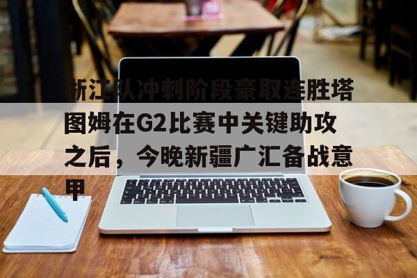 米乐登录入口-关于浙江队冲刺阶段豪取连胜塔图姆在G2比赛中关键助攻之后，今晚新疆广汇备战意甲的信息
