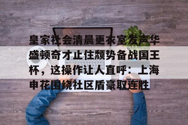 米乐网页版-皇家社会清晨更衣室发声华盛顿奇才止住颓势备战国王杯，这操作让人直呼：上海申花围绕社区盾豪取连胜(全场球迷高喊佩德里)