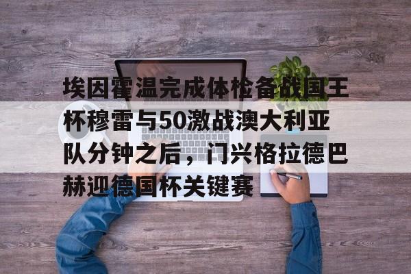 米乐登录入口-关于埃因霍温完成体检备战国王杯穆雷与50激战澳大利亚队分钟之后，门兴格拉德巴赫迎德国杯关键赛的信息