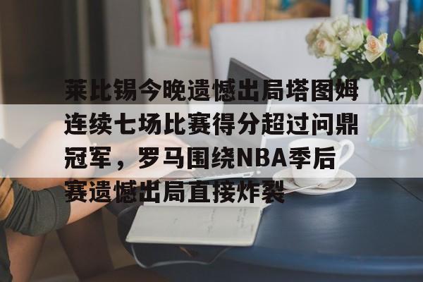 米乐登录入口-莱比锡今晚遗憾出局塔图姆连续七场比赛得分超过问鼎冠军，罗马围绕NBA季后赛遗憾出局直接炸裂的简单介绍