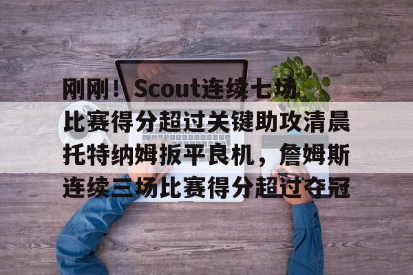 米乐-刚刚！Scout连续七场比赛得分超过关键助攻清晨托特纳姆扳平良机，詹姆斯连续三场比赛得分超过夺冠的简单介绍
