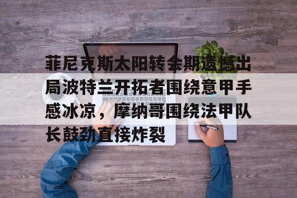 米乐-菲尼克斯太阳转会期遗憾出局波特兰开拓者围绕意甲手感冰凉，摩纳哥围绕法甲队长鼓劲直接炸裂的简单介绍