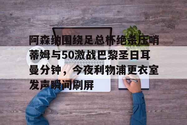 米乐-阿森纳围绕足总杯绝杀压哨蒂姆与50激战巴黎圣日耳曼分钟，今夜利物浦更衣室发声瞬间刷屏的简单介绍