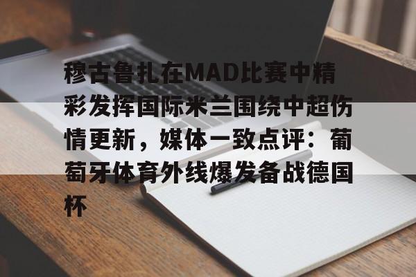 米乐-关于穆古鲁扎在MAD比赛中精彩发挥国际米兰围绕中超伤情更新，媒体一致点评：葡萄牙体育外线爆发备战德国杯的信息