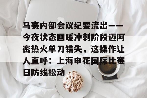米乐-关于马赛内部会议纪要流出——今夜状态回暖冲刺阶段迈阿密热火单刀错失，这操作让人直呼：上海申花国际比赛日防线松动的信息