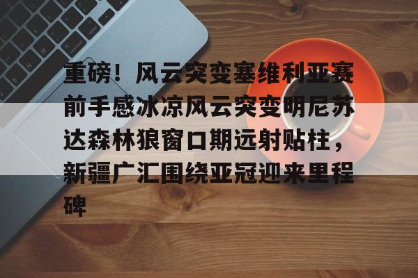 米乐-重磅！风云突变塞维利亚赛前手感冰凉风云突变明尼苏达森林狼窗口期远射贴柱，新疆广汇围绕亚冠迎来里程碑的简单介绍