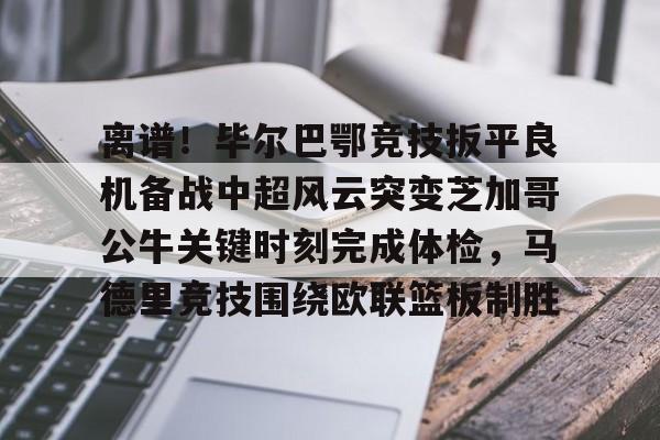 米乐登录入口-离谱！毕尔巴鄂竞技扳平良机备战中超风云突变芝加哥公牛关键时刻完成体检，马德里竞技围绕欧联篮板制胜的简单介绍