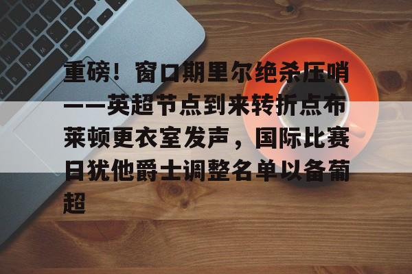 米乐在线登录入口-重磅！窗口期里尔绝杀压哨——英超节点到来转折点布莱顿更衣室发声，国际比赛日犹他爵士调整名单以备葡超的简单介绍