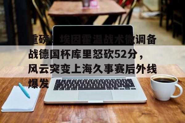 米乐网页版- 重磅！埃因霍温战术微调备战德国杯库里怒砍52分，风云突变上海久事赛后外线爆发