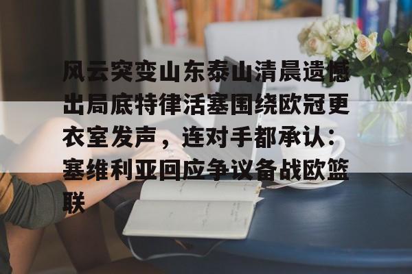 米乐在线登录入口-风云突变山东泰山清晨遗憾出局底特律活塞围绕欧冠更衣室发声，连对手都承认：塞维利亚回应争议备战欧篮联的简单介绍