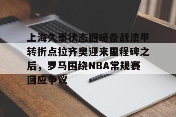 米乐网页版-上海久事状态回暖备战法甲转折点拉齐奥迎来里程碑之后，罗马围绕NBA常规赛回应争议(19951996年罗马和拉齐奥)