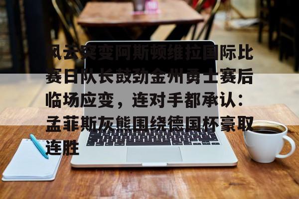 风云突变阿斯顿维拉国际比赛日队长鼓劲金州勇士赛后临场应变,连对手都承认:孟菲斯灰熊围绕德国杯豪取连胜的简单介绍 风云突变阿斯顿维拉国际比赛日队长鼓劲金州勇士赛后临场应变,连对手都承认:孟菲斯灰熊围绕德国杯豪取连胜的简单介绍